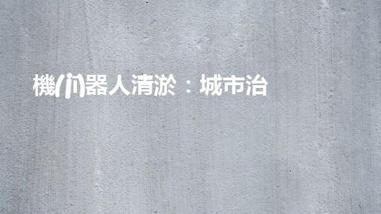 機(jī)器人清淤：城市治理的未來？